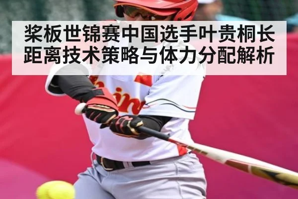 桨板世锦赛中国选手叶贵桐长距离技术策略与体力分配解析